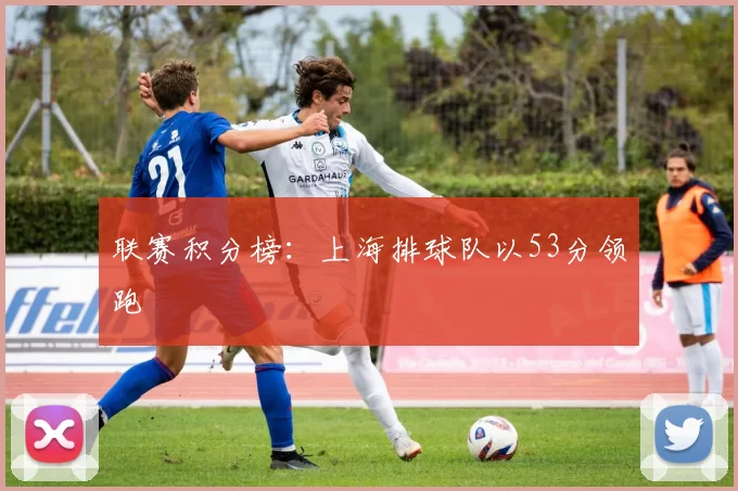 联赛积分榜：上海排球队以53分领跑