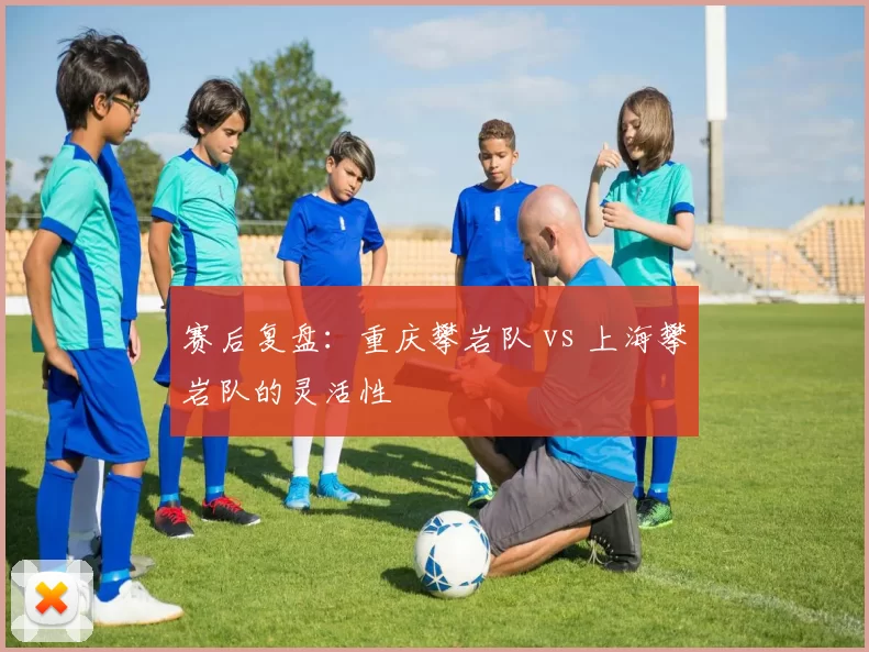 赛后复盘：重庆攀岩队 vs 上海攀岩队的灵活性